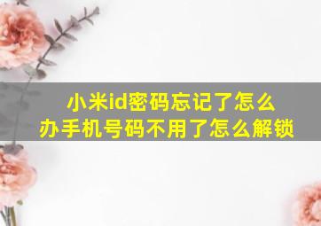 小米id密码忘记了怎么办手机号码不用了怎么解锁