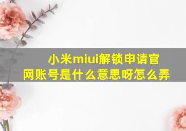 小米miui解锁申请官网账号是什么意思呀怎么弄