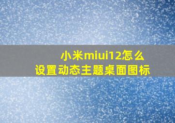 小米miui12怎么设置动态主题桌面图标