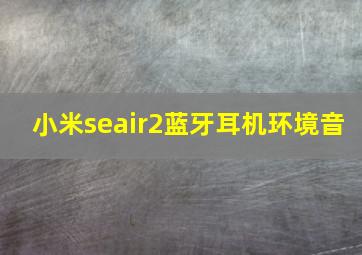 小米seair2蓝牙耳机环境音