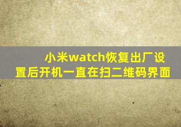 小米watch恢复出厂设置后开机一直在扫二维码界面