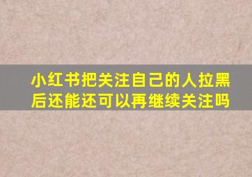 小红书把关注自己的人拉黑后还能还可以再继续关注吗