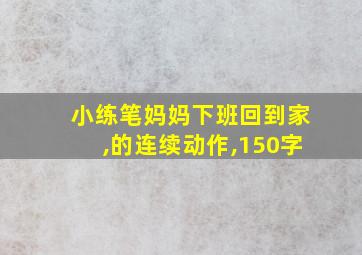 小练笔妈妈下班回到家,的连续动作,150字