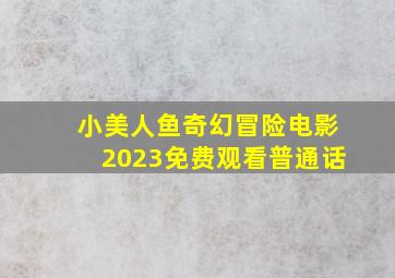 小美人鱼奇幻冒险电影2023免费观看普通话