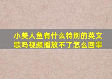 小美人鱼有什么特别的英文歌吗视频播放不了怎么回事