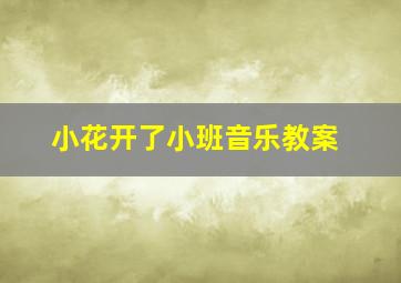 小花开了小班音乐教案