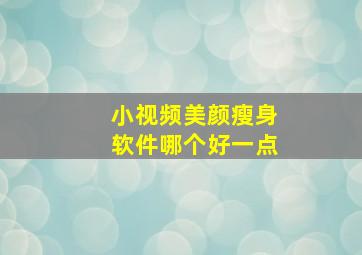 小视频美颜瘦身软件哪个好一点