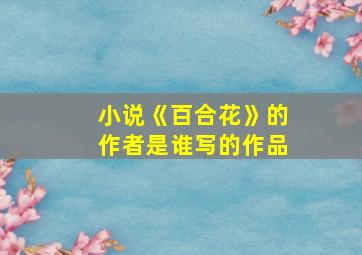 小说《百合花》的作者是谁写的作品