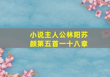 小说主人公林阳苏颜第五首一十八章