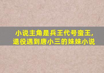 小说主角是兵王代号蛮王,退役遇到唐小三的妹妹小说