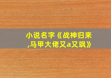 小说名字《战神归来,马甲大佬又a又飒》