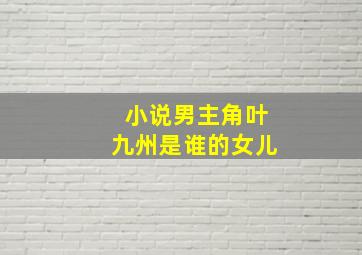 小说男主角叶九州是谁的女儿