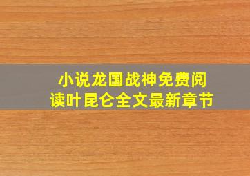 小说龙国战神免费阅读叶昆仑全文最新章节