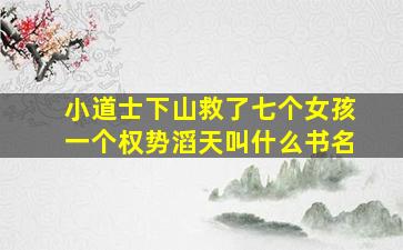 小道士下山救了七个女孩一个权势滔天叫什么书名