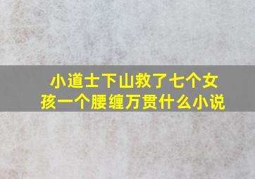 小道士下山救了七个女孩一个腰缠万贯什么小说