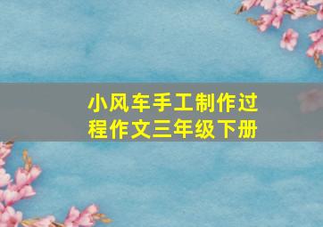 小风车手工制作过程作文三年级下册