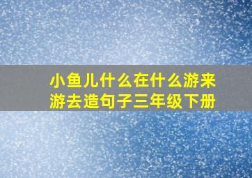 小鱼儿什么在什么游来游去造句子三年级下册