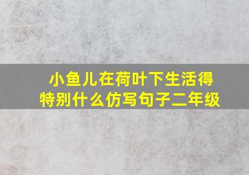 小鱼儿在荷叶下生活得特别什么仿写句子二年级