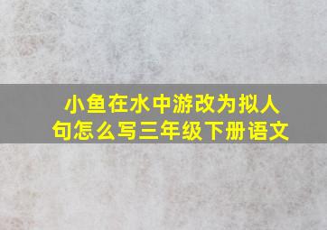 小鱼在水中游改为拟人句怎么写三年级下册语文