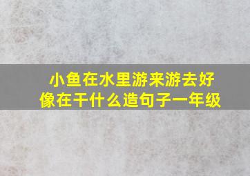 小鱼在水里游来游去好像在干什么造句子一年级