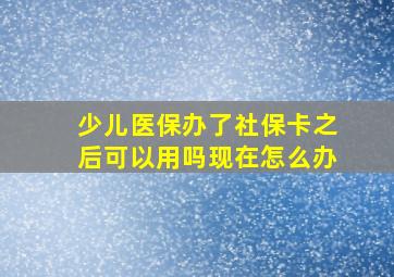 少儿医保办了社保卡之后可以用吗现在怎么办