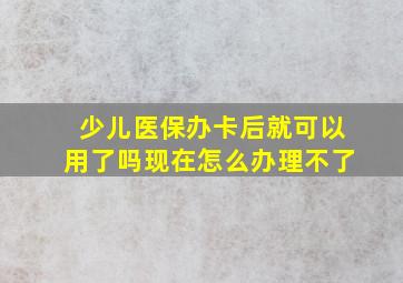 少儿医保办卡后就可以用了吗现在怎么办理不了