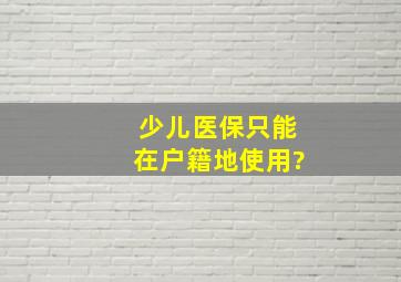 少儿医保只能在户籍地使用?