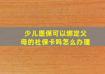 少儿医保可以绑定父母的社保卡吗怎么办理