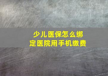 少儿医保怎么绑定医院用手机缴费