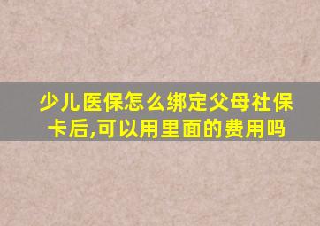 少儿医保怎么绑定父母社保卡后,可以用里面的费用吗