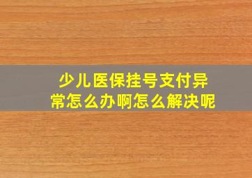 少儿医保挂号支付异常怎么办啊怎么解决呢