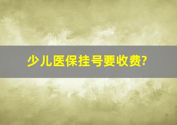 少儿医保挂号要收费?