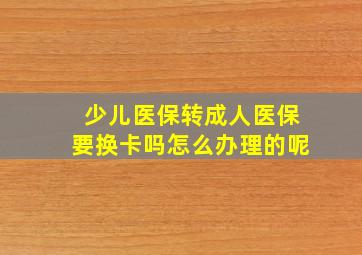 少儿医保转成人医保要换卡吗怎么办理的呢