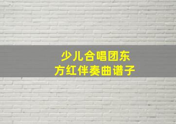 少儿合唱团东方红伴奏曲谱子