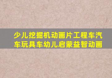 少儿挖掘机动画片工程车汽车玩具车幼儿启蒙益智动画