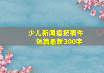 少儿新闻播报稿件短篇最新300字