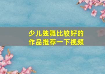 少儿独舞比较好的作品推荐一下视频