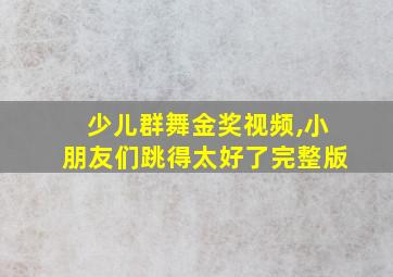 少儿群舞金奖视频,小朋友们跳得太好了完整版