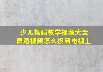 少儿舞蹈教学视频大全舞蹈视频怎么投到电视上