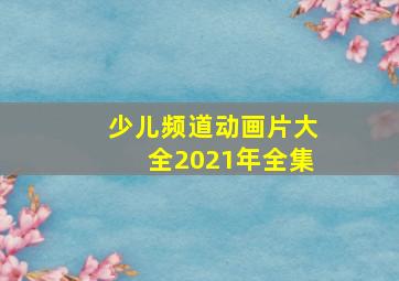 少儿频道动画片大全2021年全集