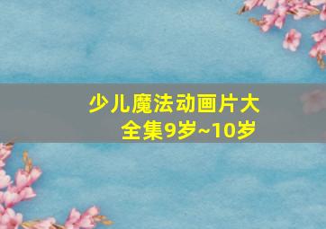 少儿魔法动画片大全集9岁~10岁