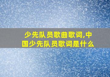 少先队员歌曲歌词,中国少先队员歌词是什么