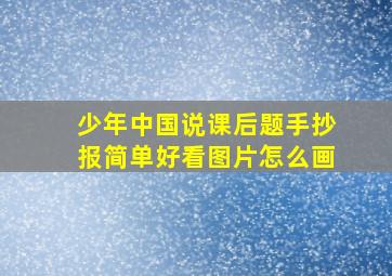 少年中国说课后题手抄报简单好看图片怎么画