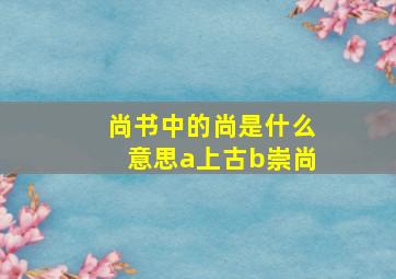 尚书中的尚是什么意思a上古b崇尚