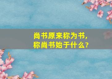 尚书原来称为书,称尚书始于什么?