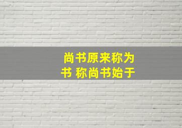 尚书原来称为书 称尚书始于