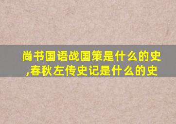 尚书国语战国策是什么的史,春秋左传史记是什么的史