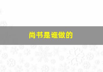 尚书是谁做的