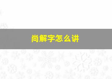 尚解字怎么讲