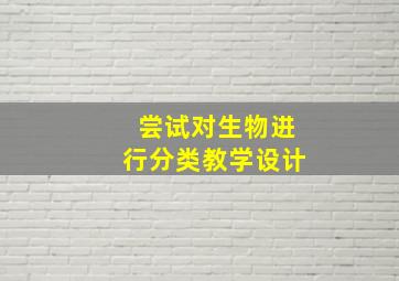 尝试对生物进行分类教学设计